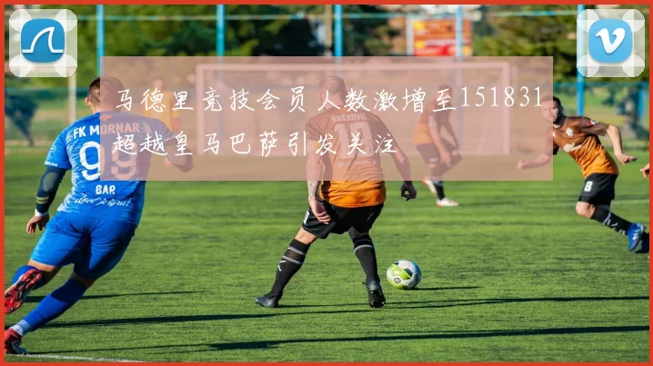 马德里竞技会员人数激增至151831超越皇马巴萨引发关注