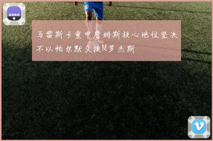马雷斯卡重申詹姆斯核心地位坚决不以帕尔默交换M罗杰斯