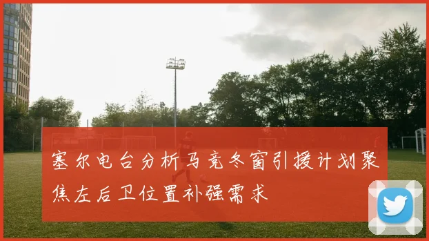 塞尔电台分析马竞冬窗引援计划聚焦左后卫位置补强需求