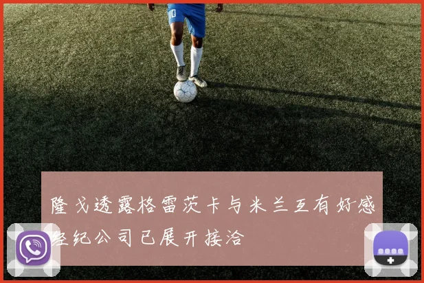 隆戈透露格雷茨卡与米兰互有好感经纪公司已展开接洽