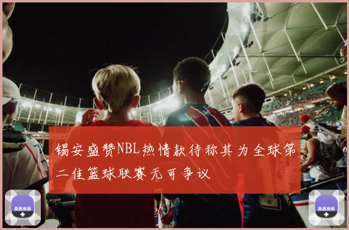 锡安盛赞NBL热情款待称其为全球第二佳篮球联赛无可争议