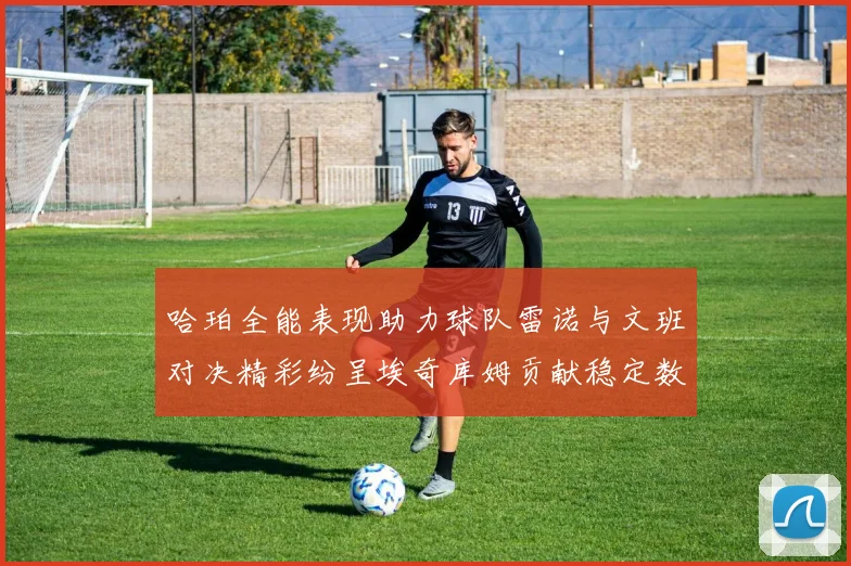 哈珀全能表现助力球队雷诺与文班对决精彩纷呈埃奇库姆贡献稳定数据