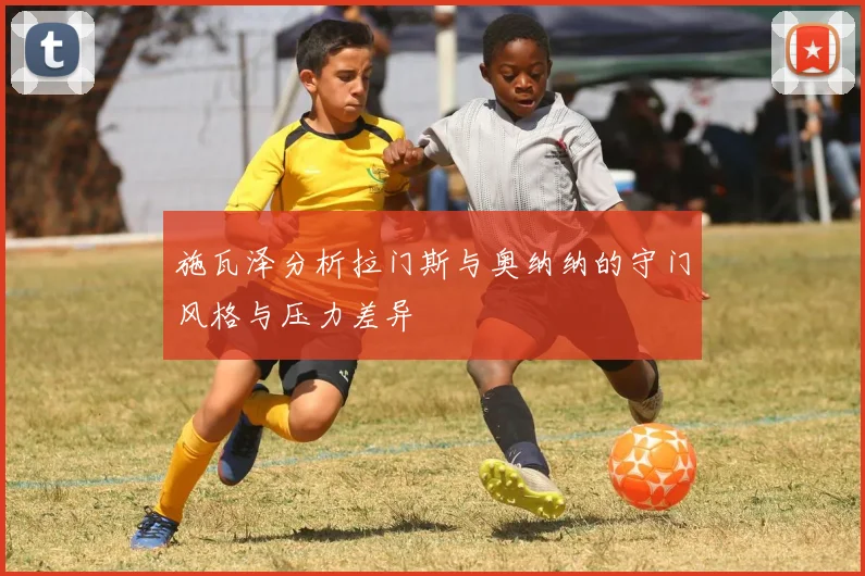 施瓦泽分析拉门斯与奥纳纳的守门风格与压力差异
